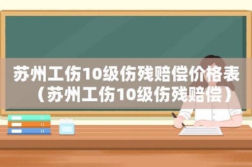 蘇州工傷10級傷殘賠償價格表（蘇州工傷10級傷殘賠償）