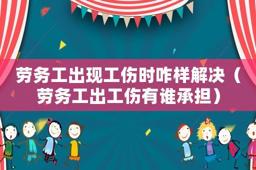 勞務工出現工傷時咋樣解決（勞務工出工傷有誰承擔）
