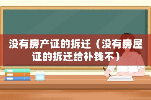 沒有房產證的拆遷（沒有房屋證的拆遷給補錢不）
