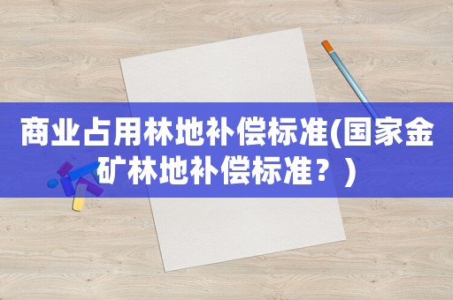 商業占用林地補償標準(國家金礦林地補償標準？)