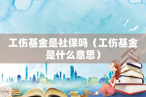 工傷基金是社保嗎（工傷基金是什么意思）