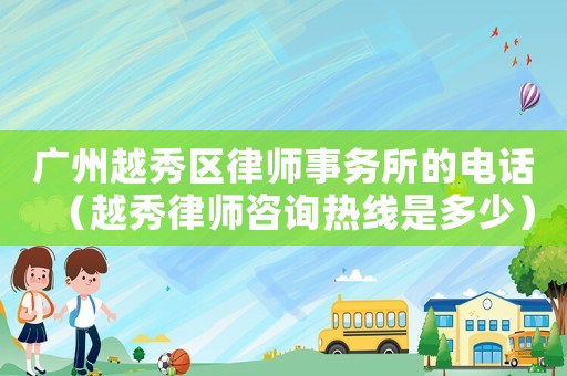 廣州越秀區律師事務所的電話（越秀律師咨詢熱線是多少）