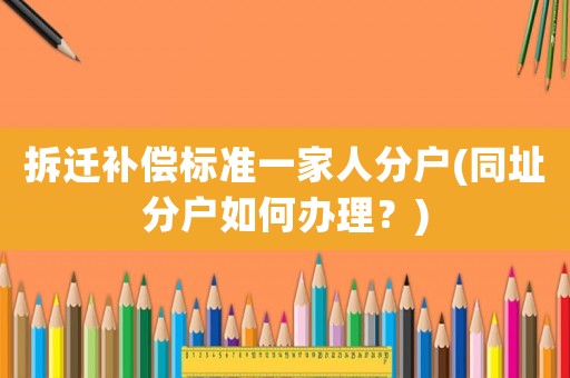 拆遷補償標準一家人分戶(同址分戶如何辦理？)
