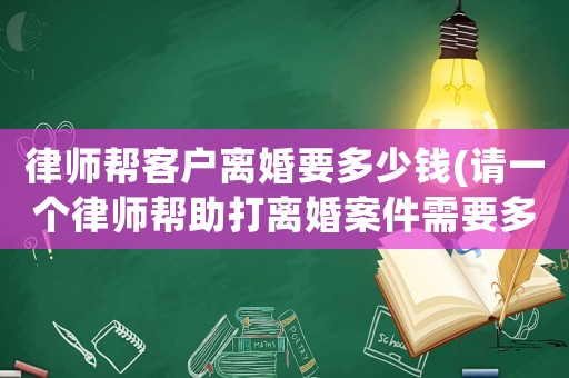 律師幫客戶離婚要多少錢(請一個律師幫助打離婚案件需要多少錢)