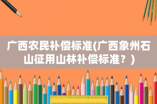 廣西農民補償標準(廣西象州石山征用山林補償標準？)