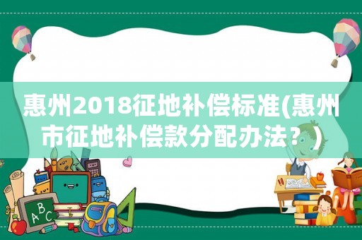 惠州2018征地補償標準(惠州市征地補償款分配辦法？)