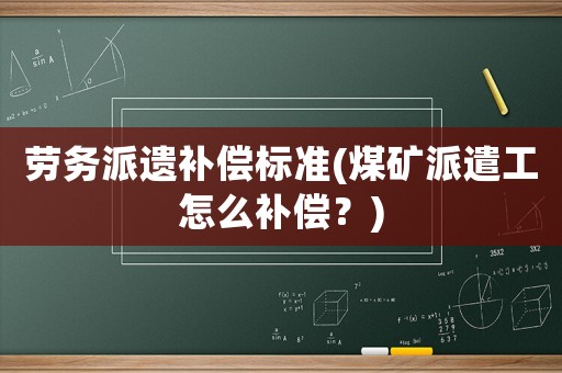 勞務派遺補償標準(煤礦派遣工怎么補償？)