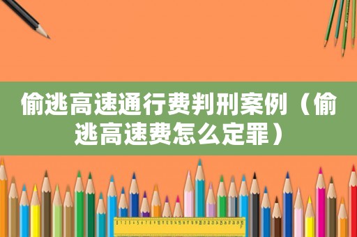 偷逃高速通行費判刑案例（偷逃高速費怎么定罪）