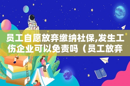 員工自愿放棄繳納社保,發(fā)生工傷企業(yè)可以免責(zé)嗎（員工放棄繳納社保出現(xiàn)工傷）