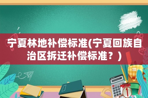 寧夏林地補償標準(寧夏回族自治區拆遷補償標準？)