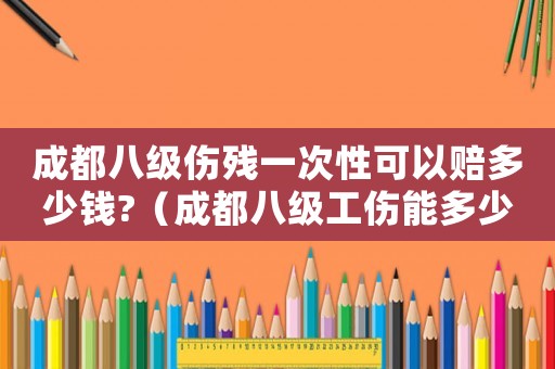 成都八級(jí)傷殘一次性可以賠多少錢(qián)?（成都八級(jí)工傷能多少錢(qián)）