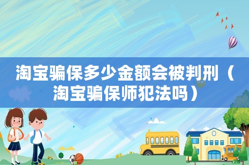淘寶騙保多少金額會被判刑（淘寶騙保師犯法嗎）