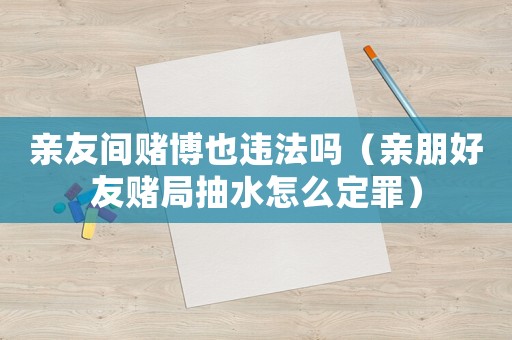 親友間賭博也違法嗎（親朋好友賭局抽水怎么定罪）