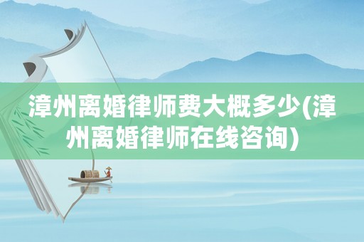 漳州離婚律師費大概多少(漳州離婚律師在線咨詢)