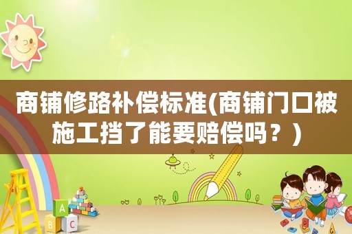 商鋪修路補償標準(商鋪門口被施工擋了能要賠償嗎？)