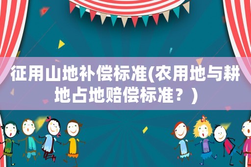 征用山地補償標準(農用地與耕地占地賠償標準？)