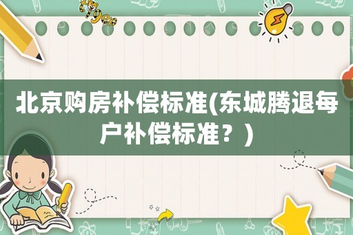 北京購房補償標準(東城騰退每戶補償標準？)
