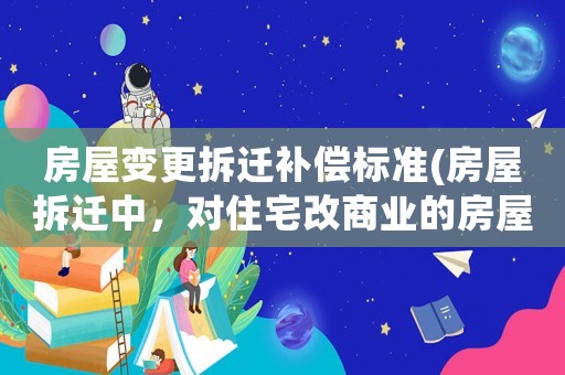 房屋變更拆遷補償標準(房屋拆遷中，對住宅改商業的房屋應該如何補償)