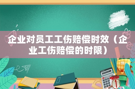 企業對員工工傷賠償時效（企業工傷賠償的時限）