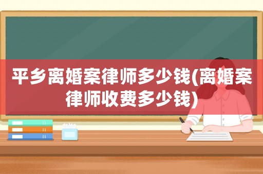 平鄉離婚案律師多少錢(離婚案律師收費多少錢)