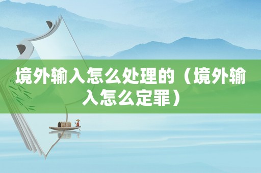 境外輸入怎么處理的（境外輸入怎么定罪）