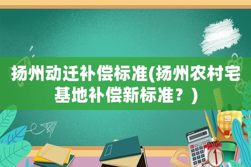 揚州動遷補償標準(揚州農村宅基地補償新標準？)