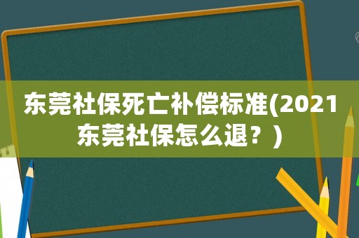 東莞社保死亡補(bǔ)償標(biāo)準(zhǔn)(2021東莞社保怎么退？)