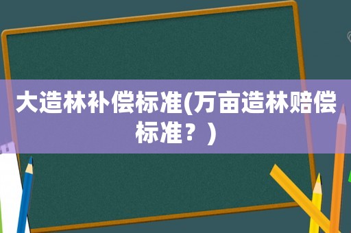 大造林補償標準(萬畝造林賠償標準？)