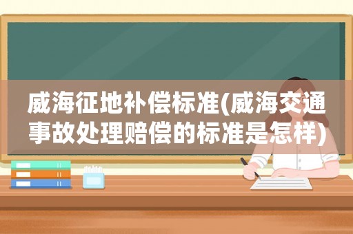 威海征地補償標準(威海交通事故處理賠償的標準是怎樣)