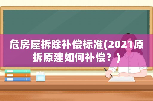 危房屋拆除補償標準(2021原拆原建如何補償？)