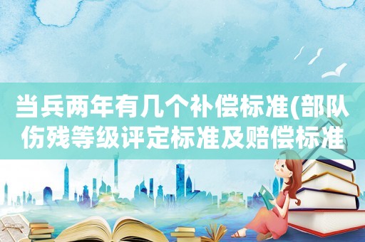 當兵兩年有幾個補償標準(部隊傷殘等級評定標準及賠償標準？)