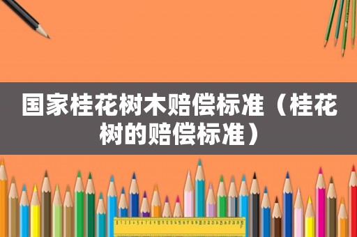 國家桂花樹木賠償標準（桂花樹的賠償標準）