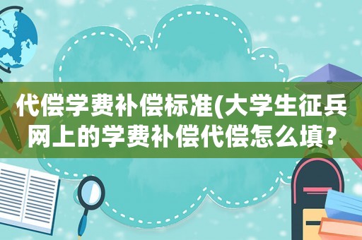 代償學費補償標準(大學生征兵網上的學費補償代償怎么填？)