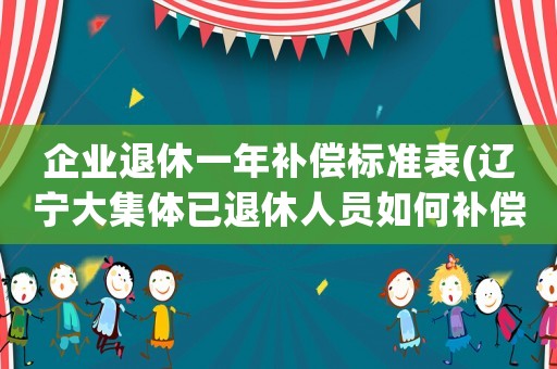 企業(yè)退休一年補償標(biāo)準(zhǔn)表(遼寧大集體已退休人員如何補償？)