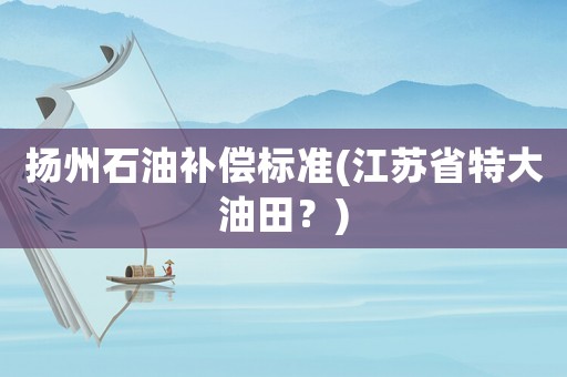 揚州石油補償標準(江蘇省特大油田？)