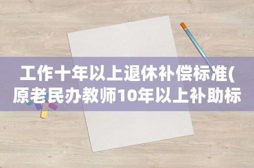 工作十年以上退休補(bǔ)償標(biāo)準(zhǔn)(原老民辦教師10年以上補(bǔ)助標(biāo)準(zhǔn)？)