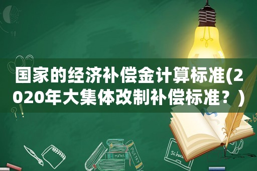 國(guó)家的經(jīng)濟(jì)補(bǔ)償金計(jì)算標(biāo)準(zhǔn)(2020年大集體改制補(bǔ)償標(biāo)準(zhǔn)？)