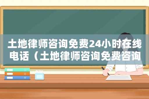 土地律師咨詢免費24小時在線電話（土地律師咨詢免費咨詢電話多少）