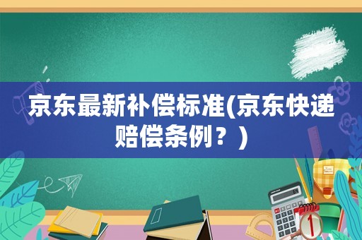 京東最新補償標準(京東快遞賠償條例？)