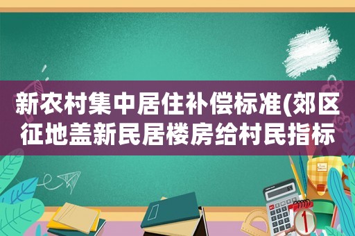 新農村集中居住補償標準(郊區征地蓋新民居樓房給村民指標是什么)