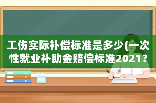 工傷實際補償標準是多少(一次性就業補助金賠償標準2021？)