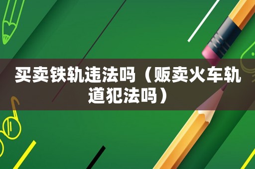 買(mǎi)賣(mài)鐵軌違法嗎（販賣(mài)火車(chē)軌道犯法嗎）