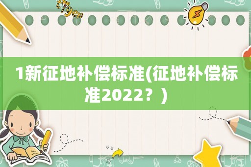 1新征地補(bǔ)償標(biāo)準(zhǔn)(征地補(bǔ)償標(biāo)準(zhǔn)2022？)
