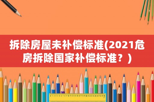拆除房屋未補償標準(2021危房拆除國家補償標準？)