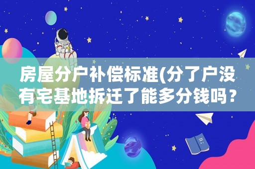 房屋分戶補(bǔ)償標(biāo)準(zhǔn)(分了戶沒(méi)有宅基地拆遷了能多分錢嗎？)