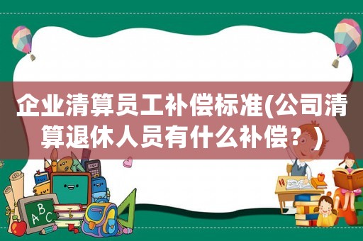 企業清算員工補償標準(公司清算退休人員有什么補償？)