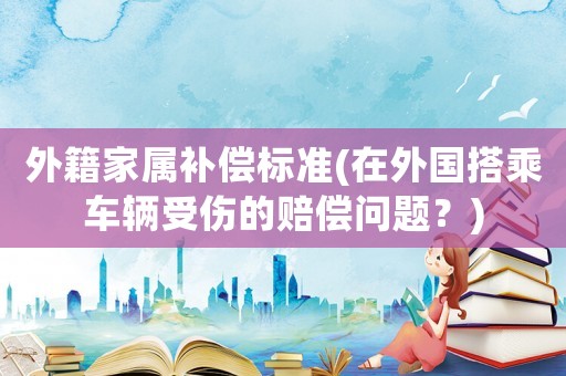 外籍家屬補償標準(在外國搭乘車輛受傷的賠償問題？)