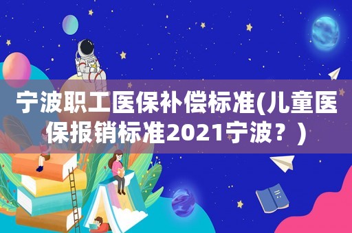 寧波職工醫保補償標準(兒童醫保報銷標準2021寧波？)