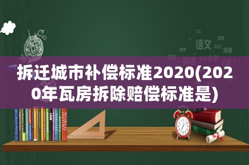 拆遷城市補(bǔ)償標(biāo)準(zhǔn)2020(2020年瓦房拆除賠償標(biāo)準(zhǔn)是)