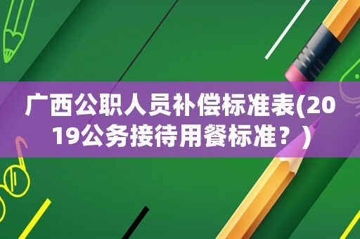 廣西公職人員補償標準表(2019公務接待用餐標準？)